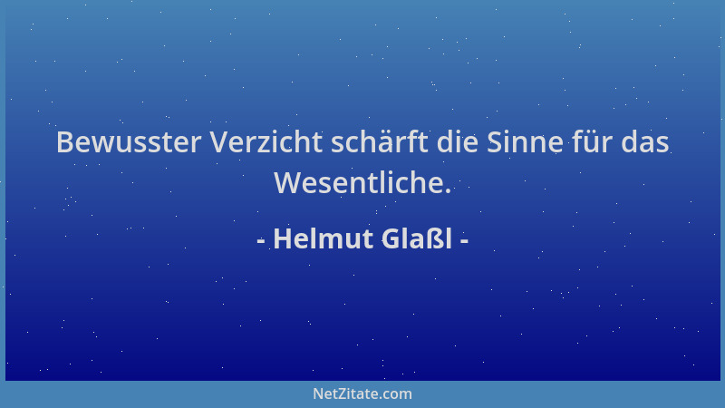 Helmut Glaßl - Bewusster Verzicht schärft die Sinne für das Wesentliche....