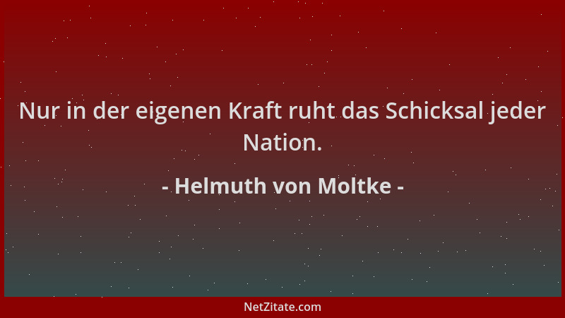 Helmuth von Moltke - Nur in der eigenen Kraft ruht das Schicksal jeder Nation....
