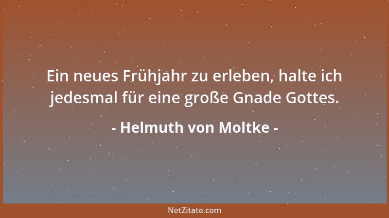 Helmuth von Moltke - Ein neues Frühjahr zu erleben, halte ich jedesmal für eine große Gnade Gottes....
