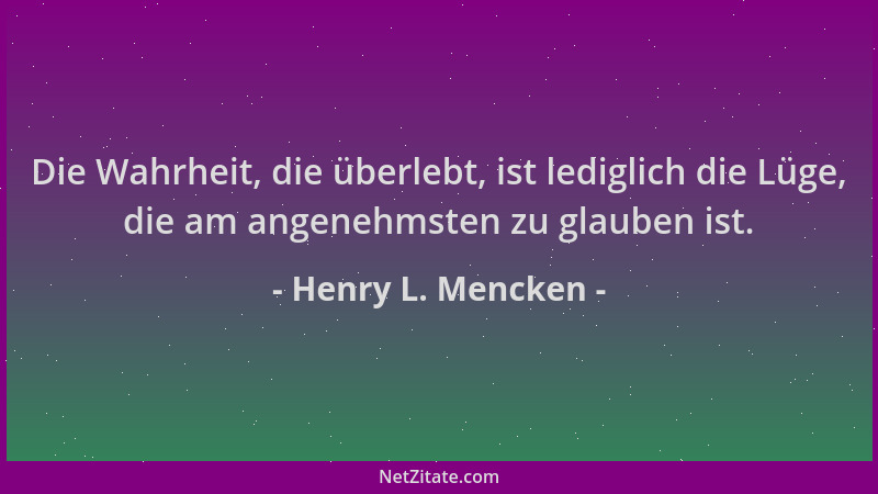Henry L. Mencken - Die Wahrheit, die überlebt, ist lediglich die Lüge, die am angenehmsten zu glauben ist....