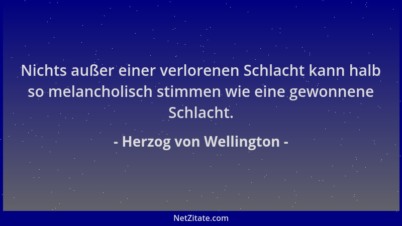 Herzog von Wellington - Nichts außer einer verlorenen Schlacht kann halb so melancholisch stimmen wie eine gewonnene Schlac...