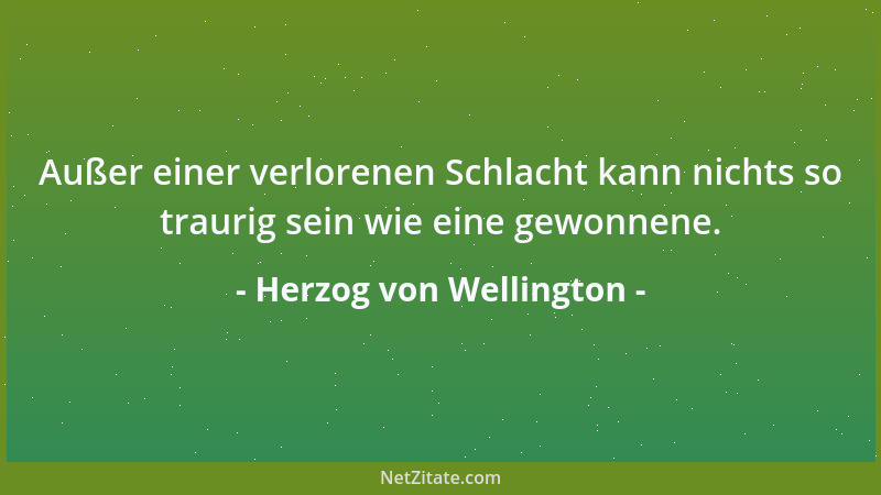 Herzog von Wellington - Außer einer verlorenen Schlacht kann nichts so traurig sein wie eine gewonnene....