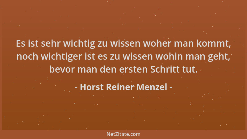 Horst Reiner Menzel - Es ist sehr wichtig zu wissen woher man kommt, noch wichtiger ist es zu wissen wohin man geht, bevor...