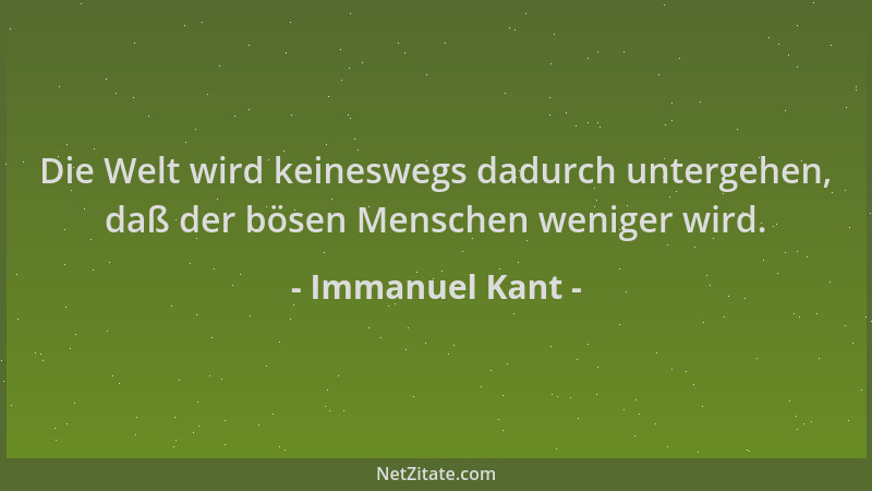 Immanuel Kant - Die Welt wird keineswegs dadurch untergehen, daß der bösen Menschen weniger wird....