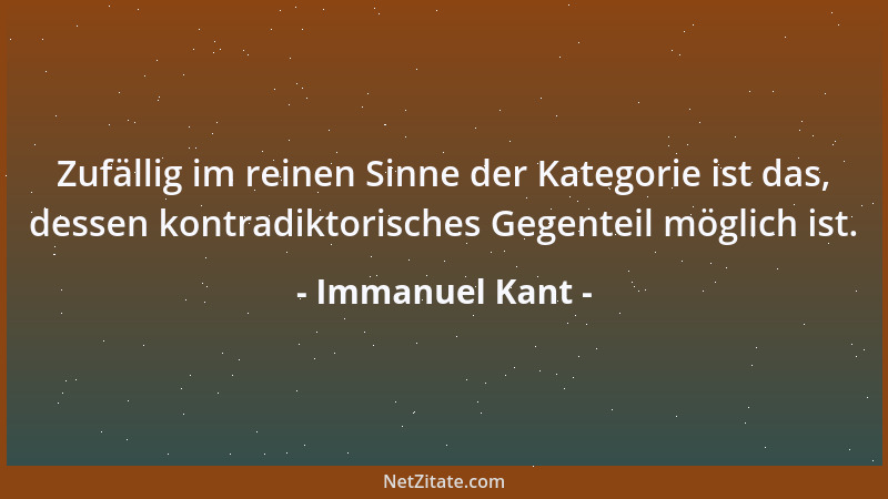 Immanuel Kant - Zufällig im reinen Sinne der Kategorie ist das, dessen kontradiktorisches Gegenteil möglich ist....