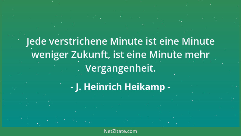 J. Heinrich Heikamp - Jede verstrichene Minute ist eine Minute weniger Zukunft, ist eine Minute mehr Vergangenheit....