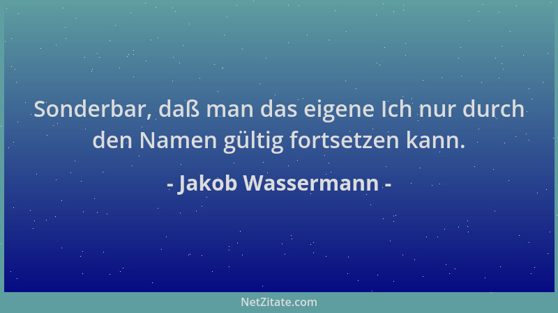 Jakob Wassermann - Sonderbar, daß man das eigene Ich nur durch den Namen gültig fortsetzen kann....