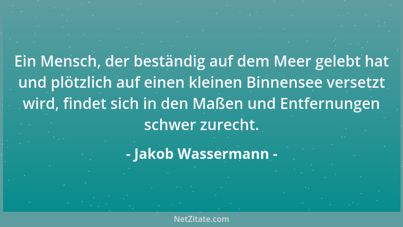 Jakob Wassermann - Ein Mensch, der beständig auf dem Meer gelebt hat und plötzlich auf einen kleinen Binnensee versetzt wir...