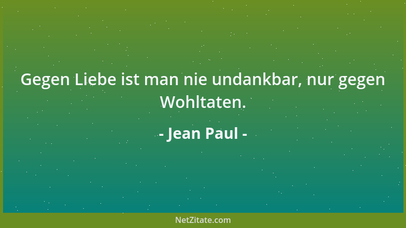 Jean Paul - Gegen Liebe ist man nie undankbar, nur gegen Wohltaten....