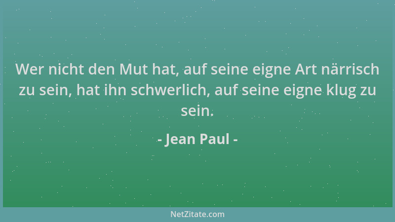 Jean Paul - Wer nicht den Mut hat, auf seine eigne Art närrisch zu sein, hat ihn schwerlich, auf seine eigne klug zu sein....