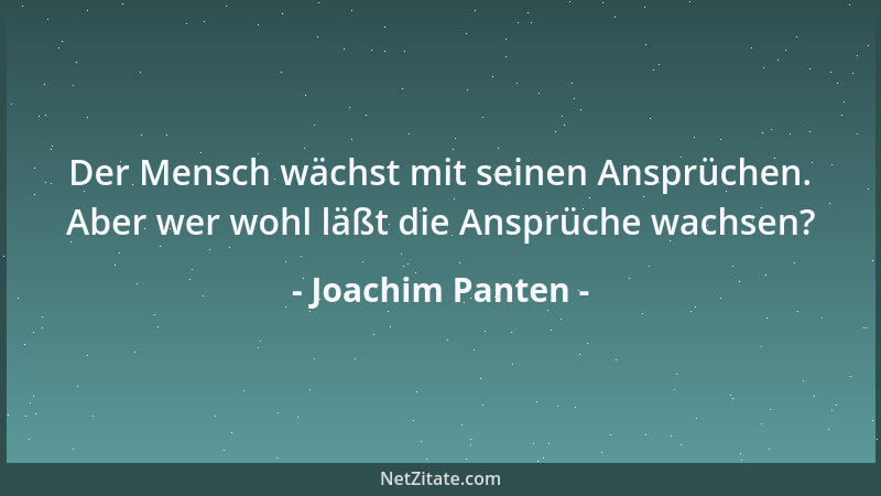 Joachim Panten - Der Mensch wächst mit seinen Ansprüchen. Aber wer wohl läßt die Ansprüche wachsen?...