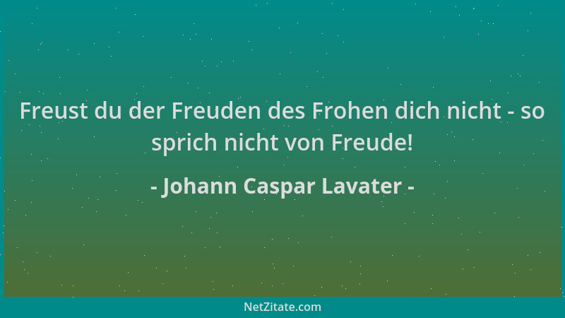Johann Caspar Lavater - Freust du der Freuden des Frohen dich nicht - so sprich nicht von Freude!...