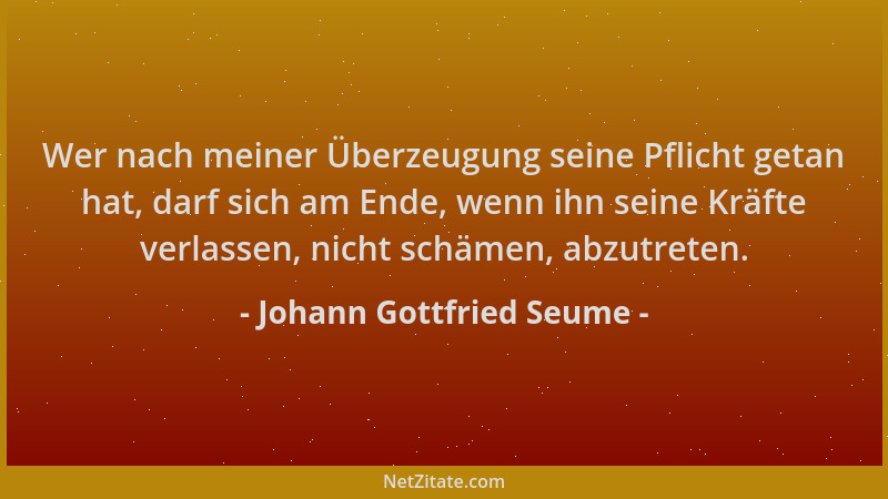 Johann Gottfried Seume - Wer nach meiner Überzeugung seine Pflicht getan hat, darf sich am Ende, wenn ihn seine Kräfte verl...