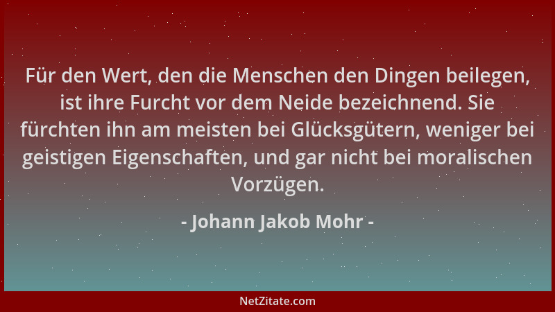 Johann Jakob Mohr - Für den Wert, den die Menschen den Dingen beilegen, ist ihre Furcht vor dem Neide bezeichnend. Sie fürc...