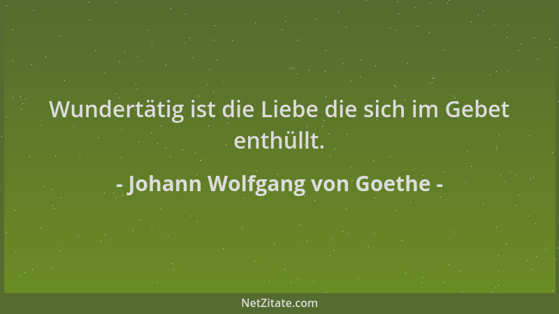 Johann Wolfgang von Goethe - Wundertätig ist die Liebe die sich im Gebet enthüllt....