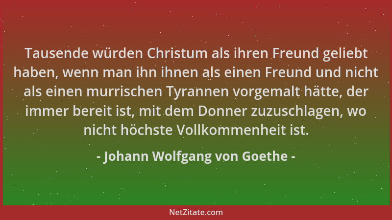 Johann Wolfgang von Goethe - Tausende würden Christum als ihren Freund geliebt haben, wenn man ihn ihnen als einen Freund u...