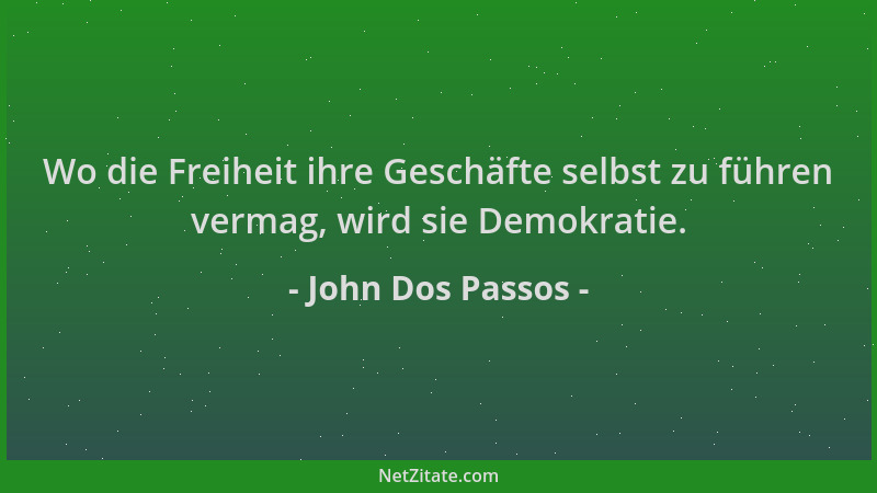 John Dos Passos - Wo die Freiheit ihre Geschäfte selbst zu führen vermag, wird sie Demokratie....