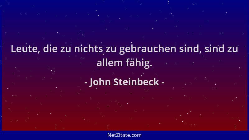 John Steinbeck - Leute, die zu nichts zu gebrauchen sind, sind zu allem fähig....