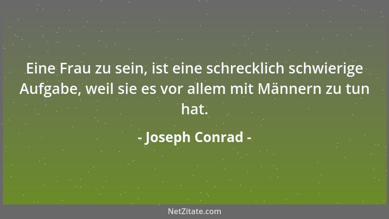 Joseph Conrad - Eine Frau zu sein, ist eine schrecklich schwierige Aufgabe, weil sie es vor allem mit Männern zu tun hat....