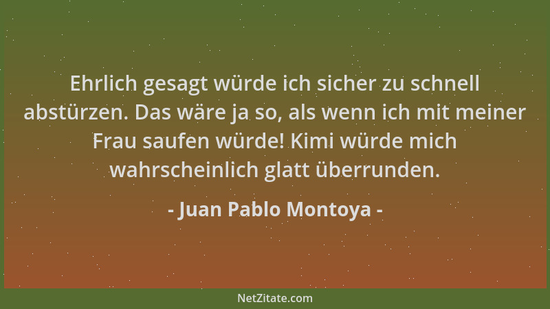 Juan Pablo Montoya - Ehrlich gesagt würde ich sicher zu schnell abstürzen. Das wäre ja so, als wenn ich mit meiner Frau sau...