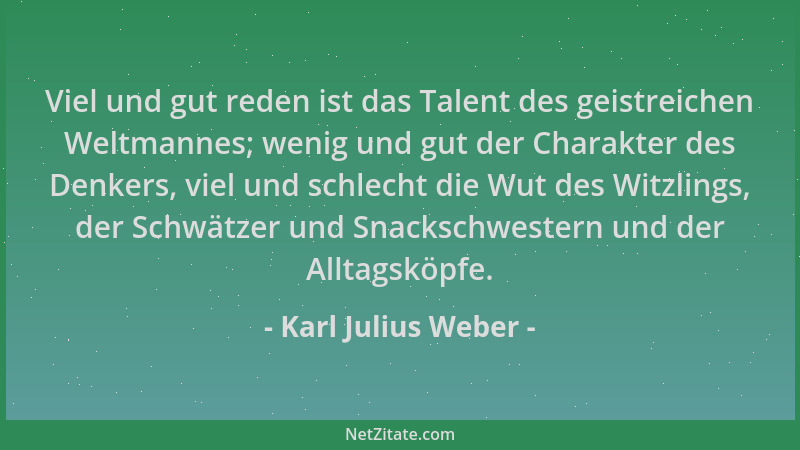 Karl Julius Weber - Viel und gut reden ist das Talent des geistreichen Weltmannes; wenig und gut der Charakter des Denkers,...