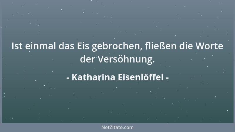 Katharina Eisenlöffel - Ist einmal das Eis gebrochen, fließen die Worte der Versöhnung....