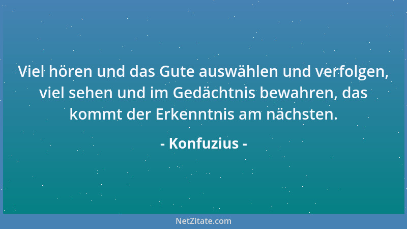 Konfuzius - Viel hören und das Gute auswählen und verfolgen, viel sehen und im Gedächtnis bewahren, das kommt der Erkenntni...