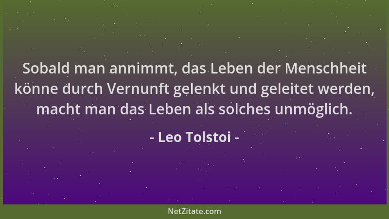 Leo Tolstoi - Sobald man annimmt, das Leben der Menschheit könne durch Vernunft gelenkt und geleitet werden, macht man das...