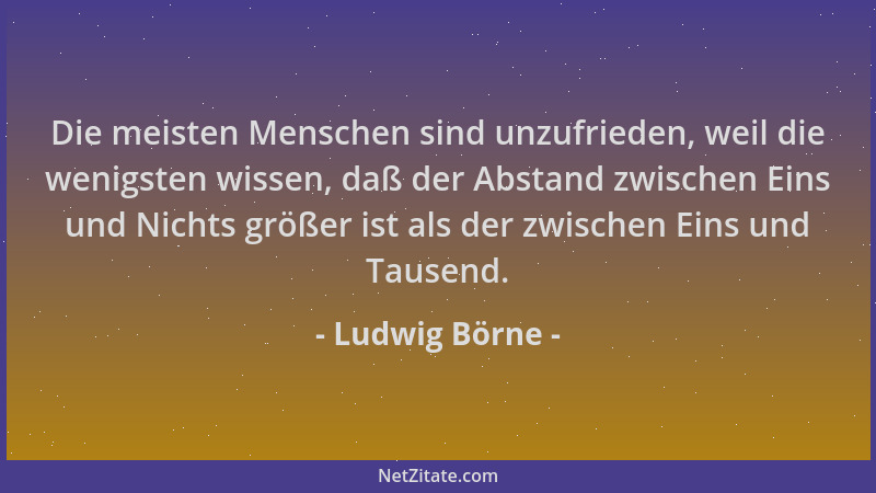 Ludwig Börne - Die meisten Menschen sind unzufrieden, weil die wenigsten wissen, daß der Abstand zwischen Eins und Nichts g...