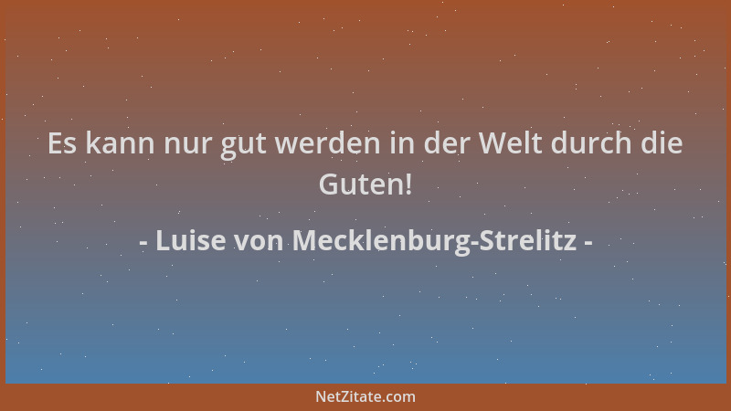 Luise von Mecklenburg-Strelitz - Es kann nur gut werden in der Welt durch die Guten!...
