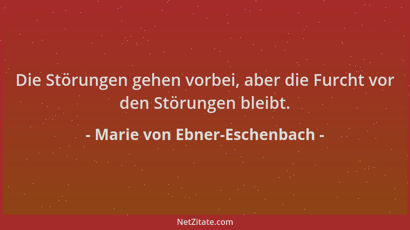 Marie von Ebner-Eschenbach - Die Störungen gehen vorbei, aber die Furcht vor den Störungen bleibt....