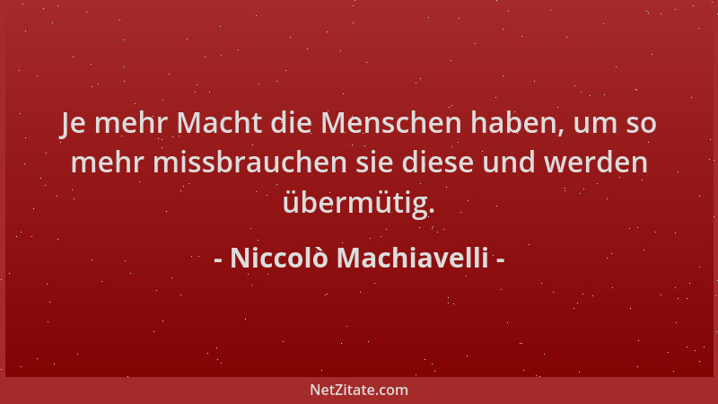 Niccolò Machiavelli - Je mehr Macht die Menschen haben, um so mehr missbrauchen sie diese und werden übermütig....