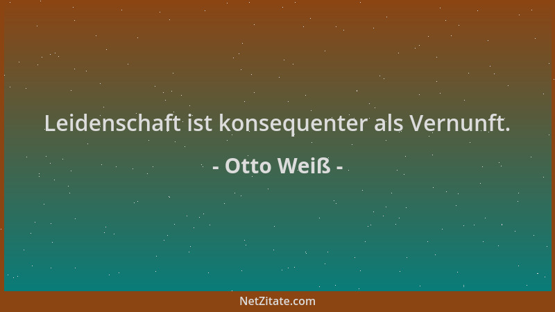 Otto Weiß - Leidenschaft ist konsequenter als Vernunft....