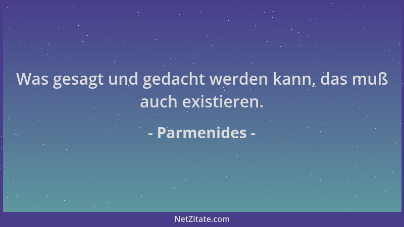 Parmenides - Was gesagt und gedacht werden kann, das muß auch existieren....