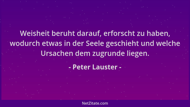Peter Lauster - Weisheit beruht darauf, erforscht zu haben, wodurch etwas in der Seele geschieht und welche Ursachen dem zu...