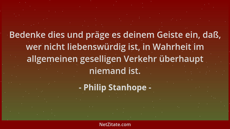 Philip Stanhope - Bedenke dies und präge es deinem Geiste ein, daß, wer nicht liebenswürdig ist, in Wahrheit im allgemeinen...