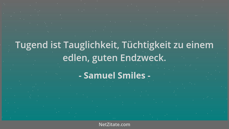 Samuel Smiles - Tugend ist Tauglichkeit, Tüchtigkeit zu einem edlen, guten Endzweck....