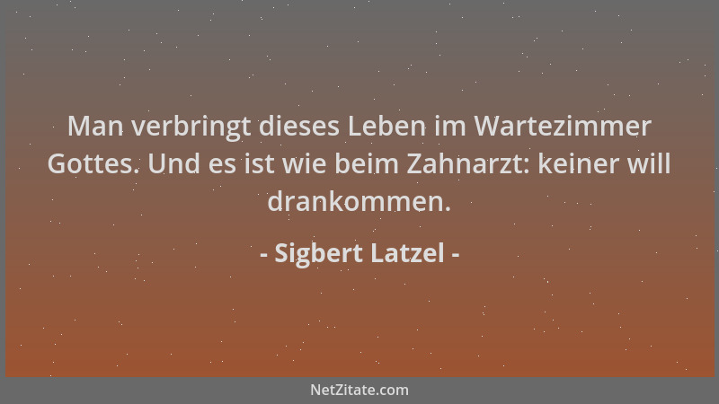 Sigbert Latzel - Man verbringt dieses Leben im Wartezimmer Gottes. Und es ist wie beim Zahnarzt: keiner will drankommen....