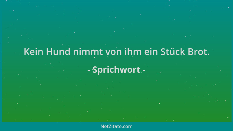 Sprichwort - Kein Hund nimmt von ihm ein Stück Brot....