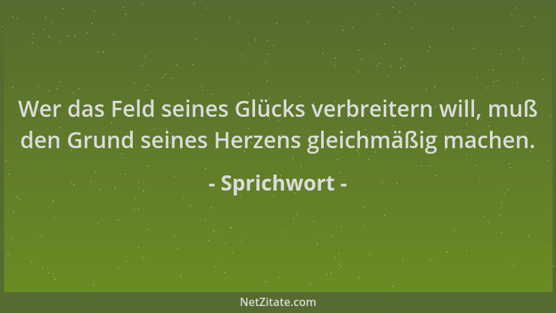 Sprichwort - Wer das Feld seines Glücks verbreitern will, muß den Grund seines Herzens gleichmäßig machen....