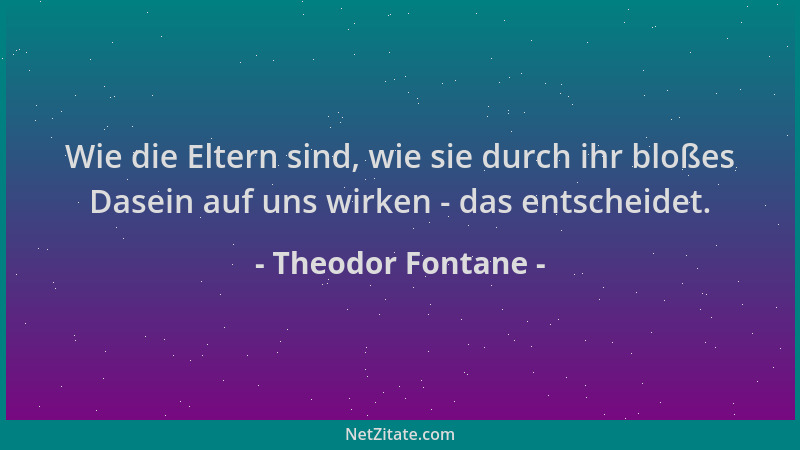Theodor Fontane - Wie die Eltern sind, wie sie durch ihr bloßes Dasein auf uns wirken - das entscheidet....