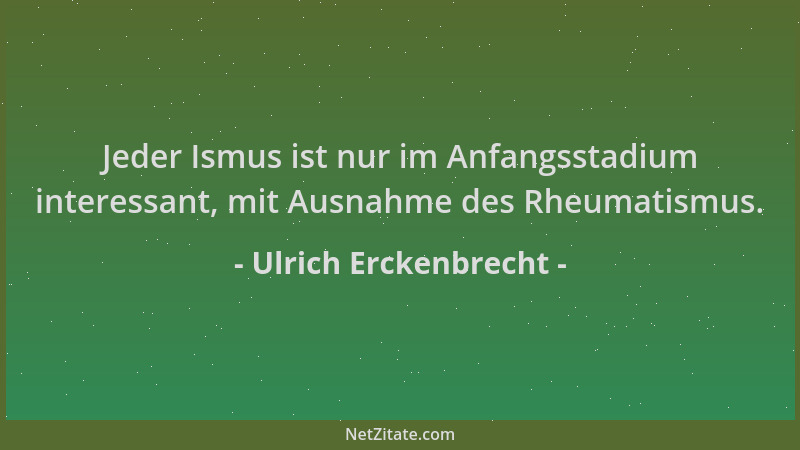 Ulrich Erckenbrecht - Jeder Ismus ist nur im Anfangsstadium interessant, mit Ausnahme des Rheumatismus....