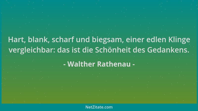 Walther Rathenau - Hart, blank, scharf und biegsam, einer edlen Klinge vergleichbar: das ist die Schönheit des Gedankens....