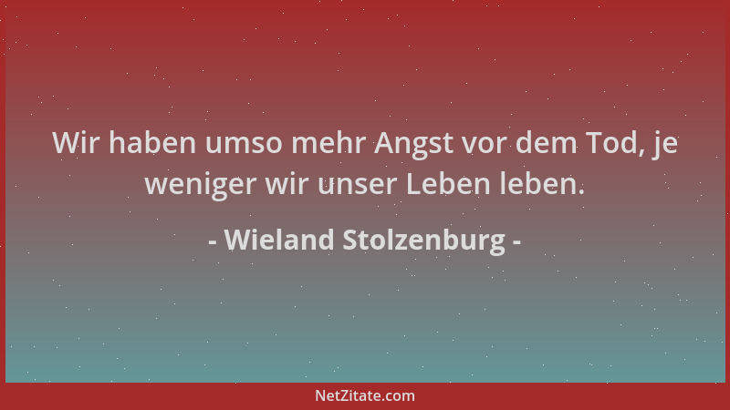 Wieland Stolzenburg - Wir haben umso mehr Angst vor dem Tod, je weniger wir unser Leben leben....