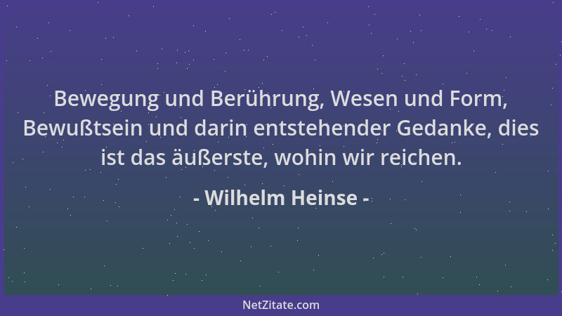 Wilhelm Heinse - Bewegung und Berührung, Wesen und Form, Bewußtsein und darin entstehender Gedanke, dies ist das äußerste,...
