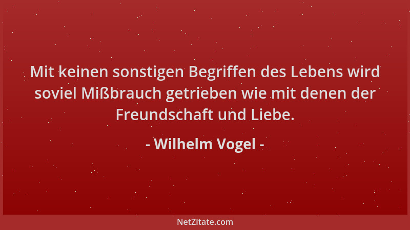 Wilhelm Vogel - Mit keinen sonstigen Begriffen des Lebens wird soviel Mißbrauch getrieben wie mit denen der Freundschaft un...