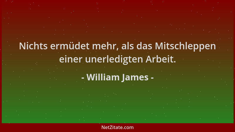 William James - Nichts ermüdet mehr, als das Mitschleppen einer unerledigten Arbeit....