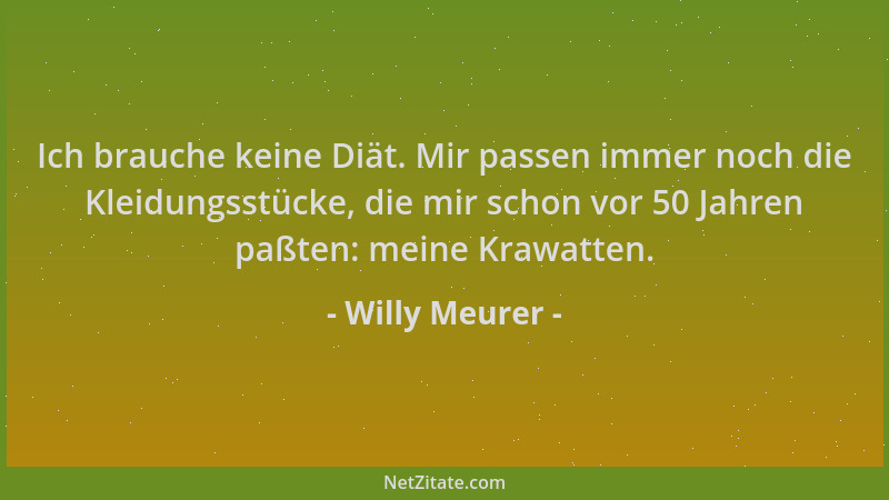 Willy Meurer - Ich brauche keine Diät. Mir passen immer noch die Kleidungsstücke, die mir schon vor 50 Jahren paßten: meine...
