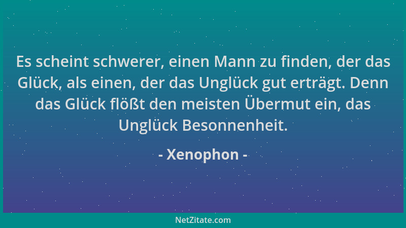 Xenophon - Es scheint schwerer, einen Mann zu finden, der das Glück, als einen, der das Unglück gut erträgt. Denn das Glück...