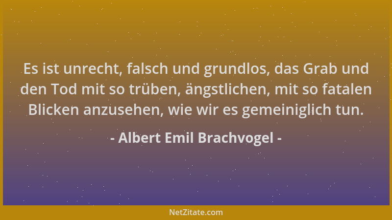 Albert Emil Brachvogel - Es ist unrecht, falsch und grundlos, das Grab und den Tod mit so trüben, ängstlichen, mit so fatal...